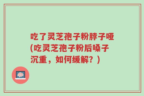 吃了灵芝孢子粉脖子哑(吃灵芝孢子粉后嗓子沉重，如何缓解？)-第1张图片-超越