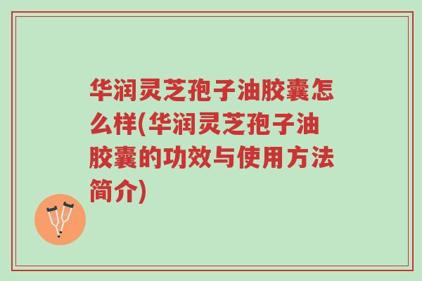 华润灵芝孢子油胶囊怎么样(华润灵芝孢子油胶囊的功效与使用方法简介)-第1张图片-超越