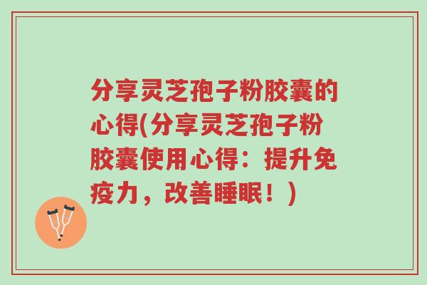 分享灵芝孢子粉胶囊的心得(分享灵芝孢子粉胶囊使用心得:提升免疫力,改善睡眠!)-第1张图片-超越 分享灵芝孢子粉胶囊的心得(分享灵芝孢子粉胶囊使用心得:提升免疫力,改善睡眠!)-第1张图片-超越