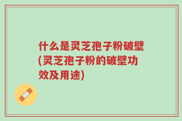 什么是灵芝孢子粉破壁(灵芝孢子粉的破壁功效及用途)-第1张图片-超越