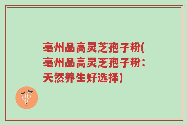 亳州品高灵芝孢子粉(亳州品高灵芝孢子粉：天然养生好选择)-第1张图片-超越