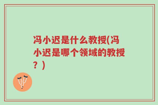 冯小迟是什么教授(冯小迟是哪个领域的教授？)-第1张图片-超越