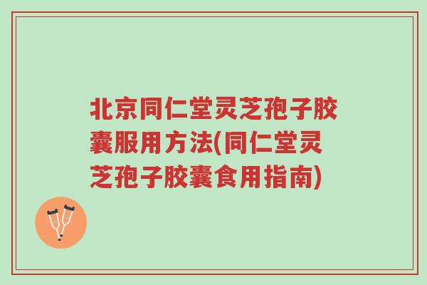 北京同仁堂灵芝孢子胶囊服用方法(同仁堂灵芝孢子胶囊食用指南)-第1张图片-超越 北京同仁堂灵芝孢子胶囊服用方法(同仁堂灵芝孢子胶囊食用指南)-第1张图片-超越