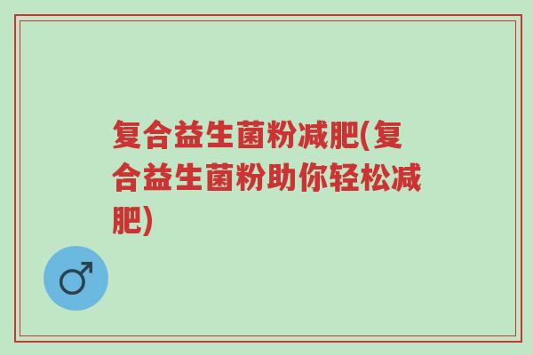 复合益生菌粉减肥(复合益生菌粉助你轻松减肥)-第1张图片-超越 复合益生菌粉减肥(复合益生菌粉助你轻松减肥)-第1张图片-超越
