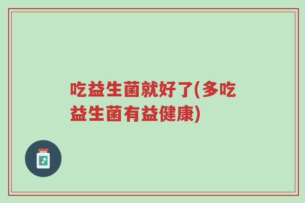 吃益生菌就好了(多吃益生菌有益健康)-第1张图片-超越 吃益生菌就好了(多吃益生菌有益健康)-第1张图片-超越