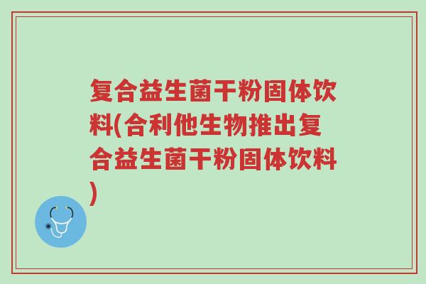 复合益生菌干粉固体饮料(合利他生物推出复合益生菌干粉固体饮料)-第1张图片-超越 复合益生菌干粉固体饮料(合利他生物推出复合益生菌干粉固体饮料)-第1张图片-超越