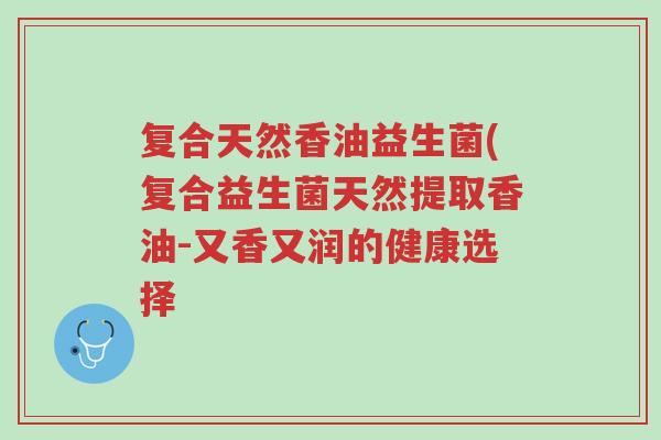 复合天然香油益生菌(复合益生菌天然提取香油-又香又润的健康选择-第1张图片-超越 复合天然香油益生菌(复合益生菌天然提取香油-又香又润的健康选择-第1张图片-超越