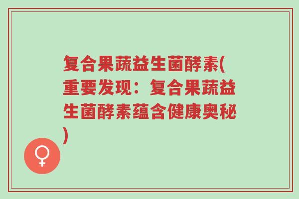 复合果蔬益生菌酵素(重要发现：复合果蔬益生菌酵素蕴含健康奥秘)-第1张图片-超越