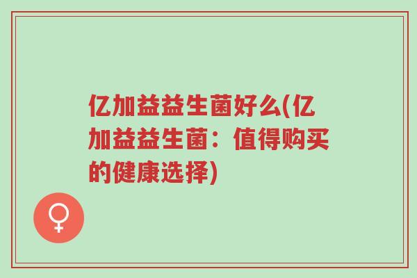 亿加益益生菌好么(亿加益益生菌:值得购买的健康选择)-第1张图片-超越 亿加益益生菌好么(亿加益益生菌:值得购买的健康选择)-第1张图片-超越