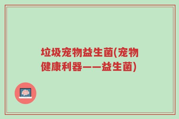 垃圾宠物益生菌(宠物健康利器——益生菌)-第1张图片-超越 垃圾宠物益生菌(宠物健康利器——益生菌)-第1张图片-超越