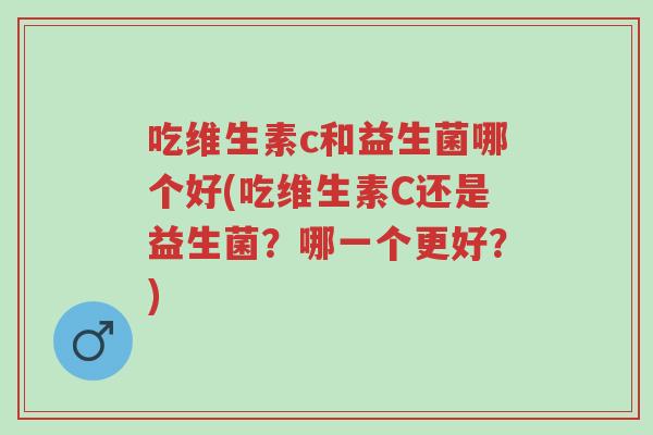 吃维生素c和益生菌哪个好(吃维生素C还是益生菌?哪一个更好?)-第1张图片-超越 吃维生素c和益生菌哪个好(吃维生素C还是益生菌?哪一个更好?)-第1张图片-超越
