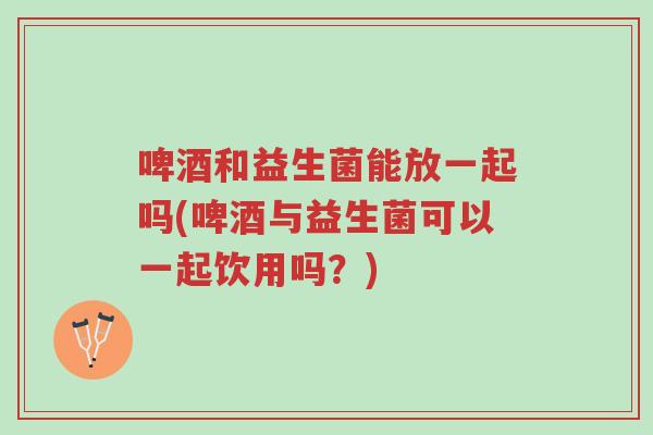 啤酒和益生菌能放一起吗(啤酒与益生菌可以一起饮用吗？)-第1张图片-超越