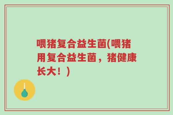 喂猪复合益生菌(喂猪用复合益生菌，猪健康长大！)-第1张图片-超越