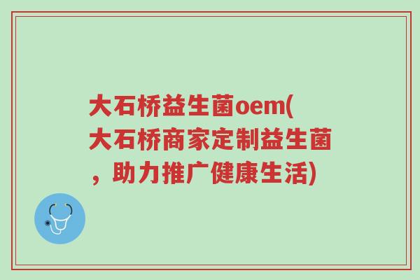 大石桥益生菌oem(大石桥商家定制益生菌,助力推广健康生活)-第1张图片-超越 大石桥益生菌oem(大石桥商家定制益生菌,助力推广健康生活)-第1张图片-超越