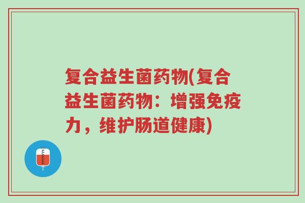 复合益生菌药物(复合益生菌药物:增强免疫力,维护肠道健康)-第1张图片-超越 复合益生菌药物(复合益生菌药物:增强免疫力,维护肠道健康)-第1张图片-超越