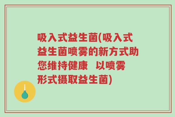 吸入式益生菌(吸入式益生菌喷雾的新方式助您维持健康 以喷雾形式摄取益生菌)-第1张图片-超越 吸入式益生菌(吸入式益生菌喷雾的新方式助您维持健康 以喷雾形式摄取益生菌)-第1张图片-超越