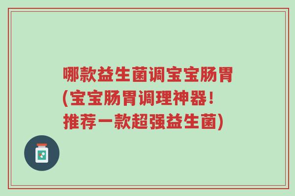 哪款益生菌调宝宝肠胃(宝宝肠胃调理神器！推荐一款超强益生菌)-第1张图片-超越