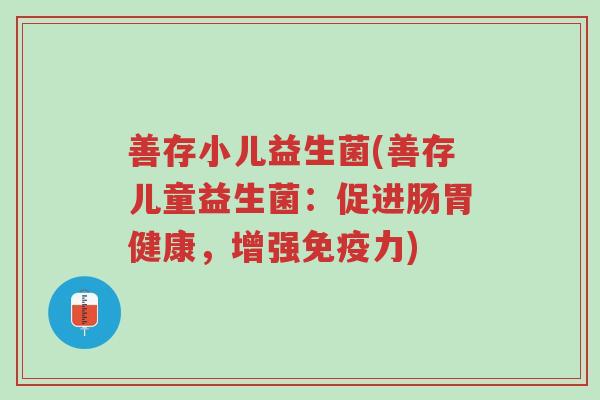 善存小儿益生菌(善存儿童益生菌:促进肠胃健康,增强免疫力)-第1张图片-超越 善存小儿益生菌(善存儿童益生菌:促进肠胃健康,增强免疫力)-第1张图片-超越
