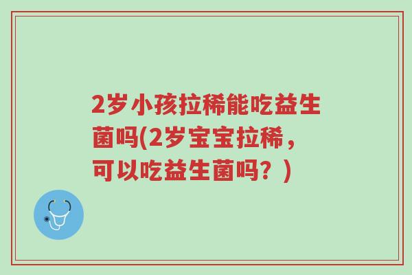 2岁小孩拉稀能吃益生菌吗(2岁宝宝拉稀,可以吃益生菌吗?)-第1张图片-超越 2岁小孩拉稀能吃益生菌吗(2岁宝宝拉稀,可以吃益生菌吗?)-第1张图片-超越