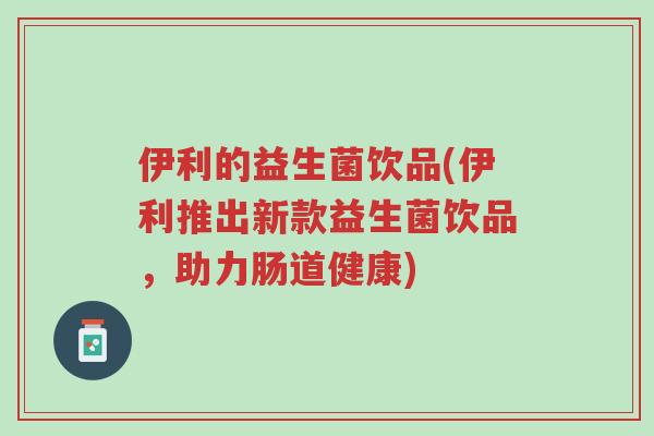 伊利的益生菌饮品(伊利推出新款益生菌饮品,助力肠道健康)-第1张图片-超越 伊利的益生菌饮品(伊利推出新款益生菌饮品,助力肠道健康)-第1张图片-超越
