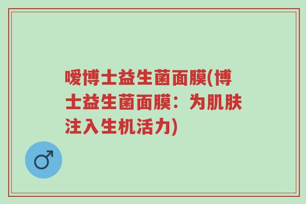 嗳博士益生菌面膜(博士益生菌面膜:为肌肤注入生机活力)-第1张图片-超越 嗳博士益生菌面膜(博士益生菌面膜:为肌肤注入生机活力)-第1张图片-超越