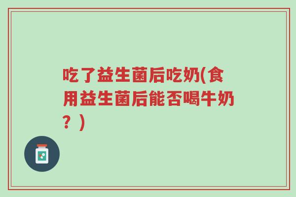 吃了益生菌后吃奶(食用益生菌后能否喝牛奶?)-第1张图片-超越 吃了益生菌后吃奶(食用益生菌后能否喝牛奶?)-第1张图片-超越