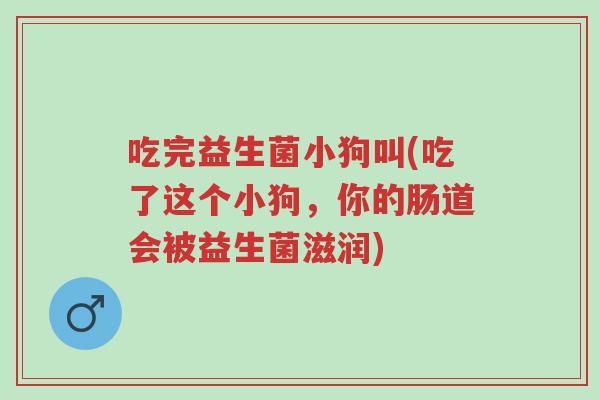 吃完益生菌小狗叫(吃了这个小狗,你的肠道会被益生菌滋润)-第1张图片-超越 吃完益生菌小狗叫(吃了这个小狗,你的肠道会被益生菌滋润)-第1张图片-超越