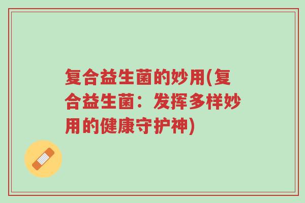 复合益生菌的妙用(复合益生菌:发挥多样妙用的健康守护神)-第1张图片-超越 复合益生菌的妙用(复合益生菌:发挥多样妙用的健康守护神)-第1张图片-超越
