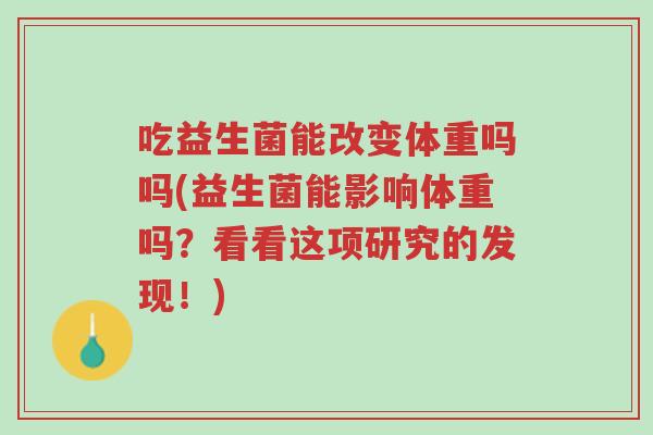 吃益生菌能改变体重吗吗(益生菌能影响体重吗?看看这项研究的发现!)-第1张图片-超越 吃益生菌能改变体重吗吗(益生菌能影响体重吗?看看这项研究的发现!)-第1张图片-超越