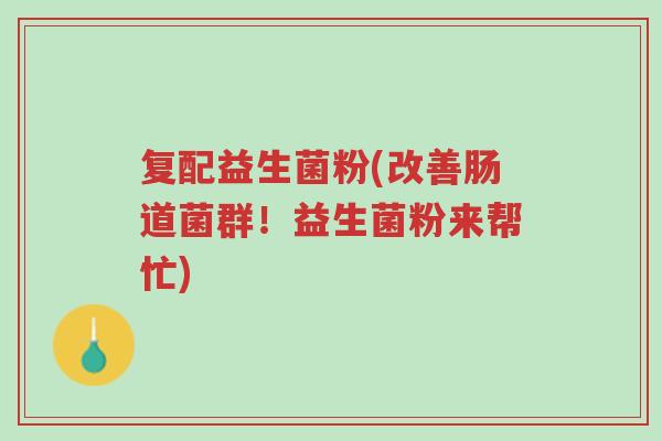 复配益生菌粉(改善肠道菌群!益生菌粉来帮忙)-第1张图片-超越 复配益生菌粉(改善肠道菌群!益生菌粉来帮忙)-第1张图片-超越