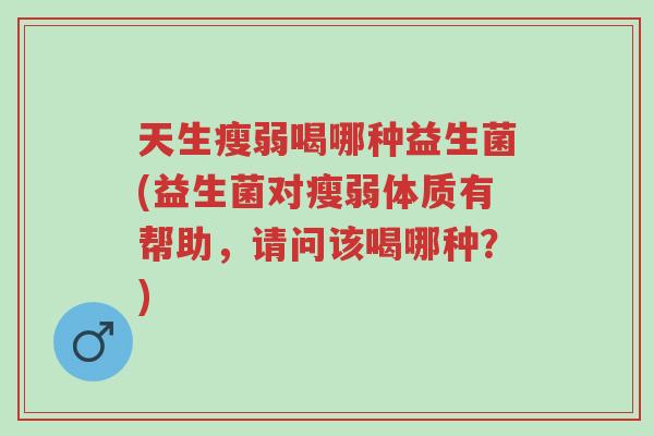 天生瘦弱喝哪种益生菌(益生菌对瘦弱体质有帮助,请问该喝哪种?)-第1张图片-超越 天生瘦弱喝哪种益生菌(益生菌对瘦弱体质有帮助,请问该喝哪种?)-第1张图片-超越