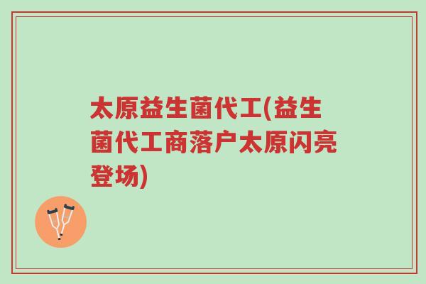 太原益生菌代工(益生菌代工商落户太原闪亮登场)-第1张图片-超越 太原益生菌代工(益生菌代工商落户太原闪亮登场)-第1张图片-超越