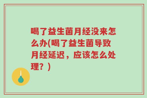 喝了益生菌月经没来怎么办(喝了益生菌导致月经延迟,应该怎么处理?)-第1张图片-超越 喝了益生菌月经没来怎么办(喝了益生菌导致月经延迟,应该怎么处理?)-第1张图片-超越