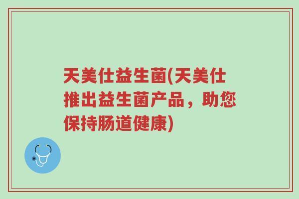 天美仕益生菌(天美仕推出益生菌产品,助您保持肠道健康)-第1张图片-超越 天美仕益生菌(天美仕推出益生菌产品,助您保持肠道健康)-第1张图片-超越