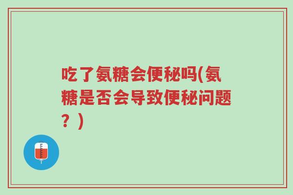 吃了氨糖会便秘吗(氨糖是否会导致便秘问题？)-第1张图片-超越