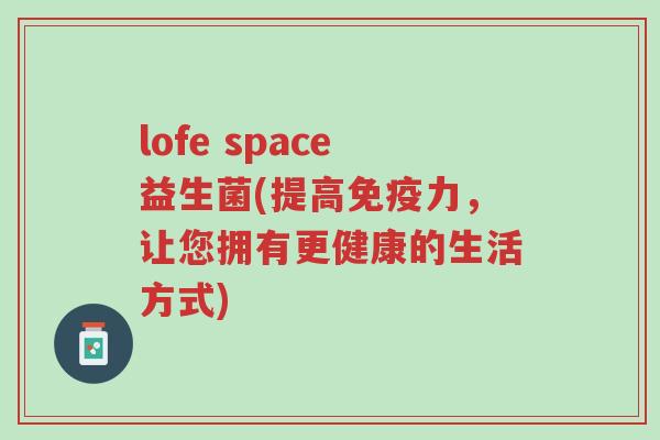 lofe space益生菌(提高免疫力,让您拥有更健康的生活方式)-第1张图片-超越 lofe space益生菌(提高免疫力,让您拥有更健康的生活方式)-第1张图片-超越