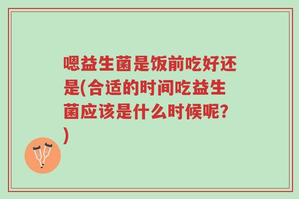 嗯益生菌是饭前吃好还是(合适的时间吃益生菌应该是什么时候呢?)-第1张图片-超越 嗯益生菌是饭前吃好还是(合适的时间吃益生菌应该是什么时候呢?)-第1张图片-超越