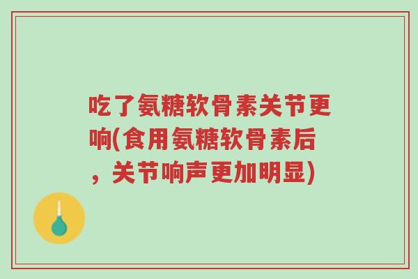 吃了氨糖软骨素关节更响(食用氨糖软骨素后,关节响声更加明显)-第1张图片-超越 吃了氨糖软骨素关节更响(食用氨糖软骨素后,关节响声更加明显)-第1张图片-超越