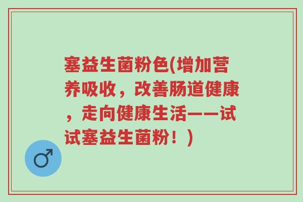 塞益生菌粉色(增加营养吸收,改善肠道健康,走向健康生活——试试塞益生菌粉!)-第1张图片-超越 塞益生菌粉色(增加营养吸收,改善肠道健康,走向健康生活——试试塞益生菌粉!)-第1张图片-超越