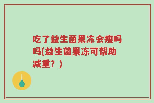 吃了益生菌果冻会瘦吗吗(益生菌果冻可帮助减重?)-第1张图片-超越 吃了益生菌果冻会瘦吗吗(益生菌果冻可帮助减重?)-第1张图片-超越