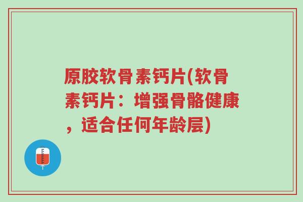 原胶软骨素钙片(软骨素钙片:增强骨骼健康,适合任何年龄层)-第1张图片-超越 原胶软骨素钙片(软骨素钙片:增强骨骼健康,适合任何年龄层)-第1张图片-超越