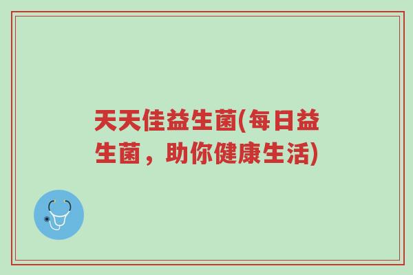 天天佳益生菌(每日益生菌,助你健康生活)-第1张图片-超越 天天佳益生菌(每日益生菌,助你健康生活)-第1张图片-超越