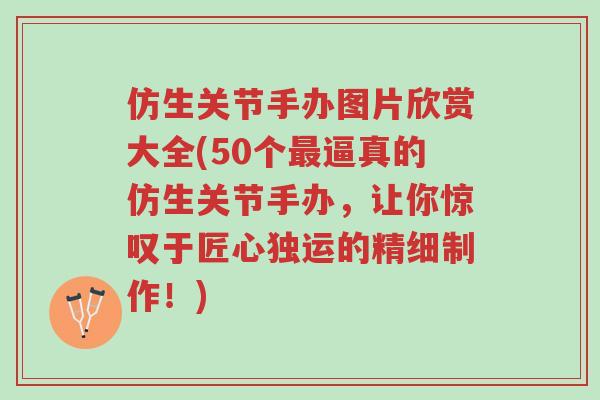 仿生关节手办图片欣赏大全(50个最逼真的仿生关节手办,让你惊叹于匠心独运的精细制作!)-第1张图片-超越 仿生关节手办图片欣赏大全(50个最逼真的仿生关节手办,让你惊叹于匠心独运的精细制作!)-第1张图片-超越