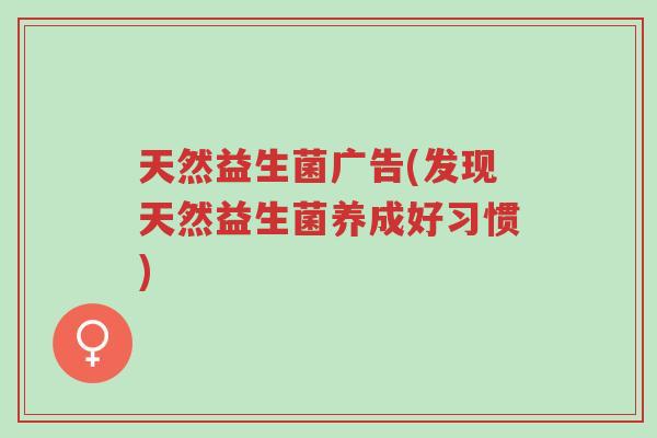 天然益生菌广告(发现天然益生菌养成好习惯)-第1张图片-超越 天然益生菌广告(发现天然益生菌养成好习惯)-第1张图片-超越