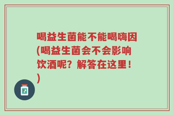 喝益生菌能不能喝嗨因(喝益生菌会不会影响饮酒呢？解答在这里！)-第1张图片-超越