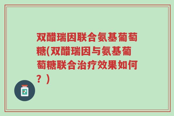 双醋瑞因联合氨基葡萄糖(双醋瑞因与氨基葡萄糖联合治疗效果如何?)-第1张图片-超越 双醋瑞因联合氨基葡萄糖(双醋瑞因与氨基葡萄糖联合治疗效果如何?)-第1张图片-超越