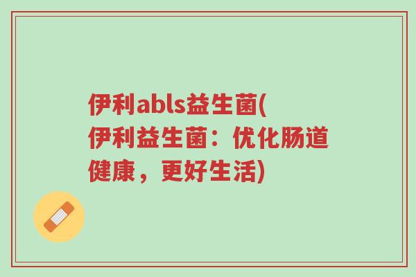 伊利abls益生菌(伊利益生菌:优化肠道健康,更好生活)-第1张图片-超越 伊利abls益生菌(伊利益生菌:优化肠道健康,更好生活)-第1张图片-超越
