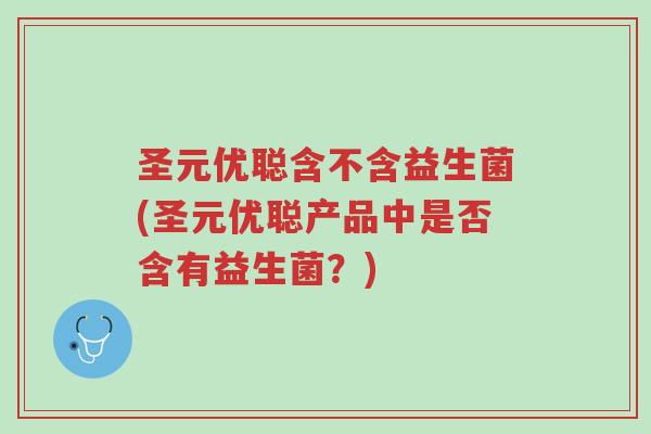 圣元优聪含不含益生菌(圣元优聪产品中是否含有益生菌？)-第1张图片-超越