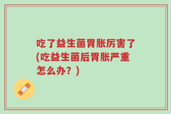 吃了益生菌胃胀厉害了(吃益生菌后胃胀严重怎么办？)-第1张图片-超越