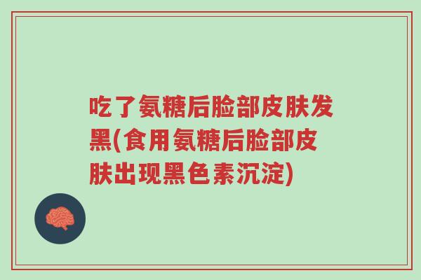 吃了氨糖后脸部皮肤发黑(食用氨糖后脸部皮肤出现黑色素沉淀)-第1张图片-超越 吃了氨糖后脸部皮肤发黑(食用氨糖后脸部皮肤出现黑色素沉淀)-第1张图片-超越